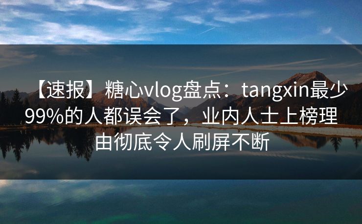 【速报】糖心vlog盘点:tangxin最少99%的人都误会了,业内人士上榜理由彻底令人刷屏不断 【速报】糖心vlog盘点:tangxin最少99%的人都误会了,业内人士上榜理由彻底令人刷屏不断