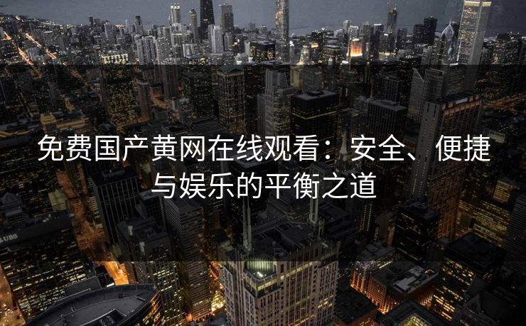 免费国产黄网在线观看：安全、便捷与娱乐的平衡之道