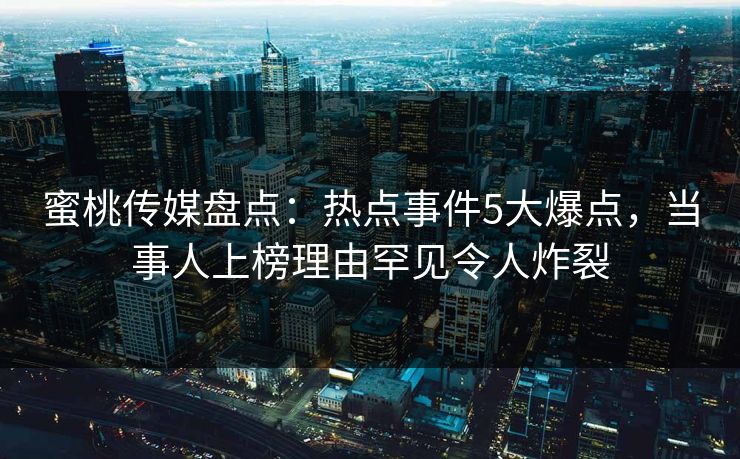 蜜桃传媒盘点:热点事件5大爆点,当事人上榜理由罕见令人炸裂 蜜桃传媒盘点:热点事件5大爆点,当事人上榜理由罕见令人炸裂