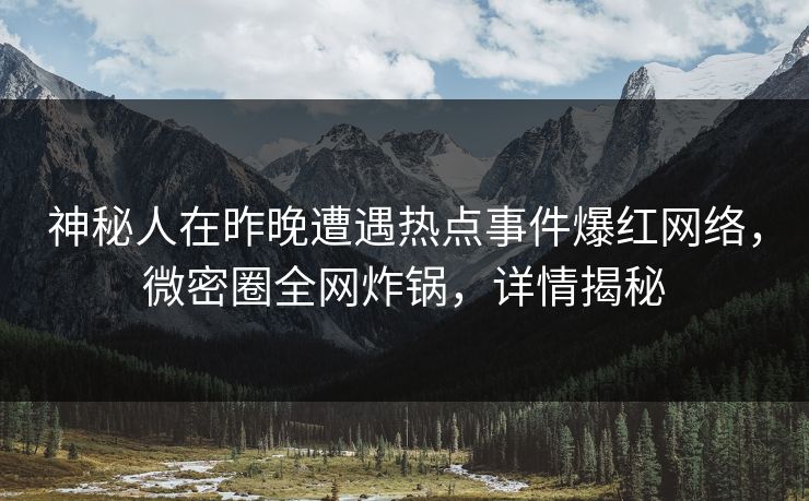 神秘人在昨晚遭遇热点事件爆红网络，微密圈全网炸锅，详情揭秘