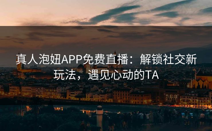 真人泡妞APP免费直播：解锁社交新玩法，遇见心动的TA