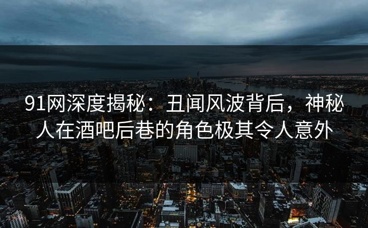 91网深度揭秘:丑闻风波背后,神秘人在酒吧后巷的角色极其令人意外 91网深度揭秘:丑闻风波背后,神秘人在酒吧后巷的角色极其令人意外