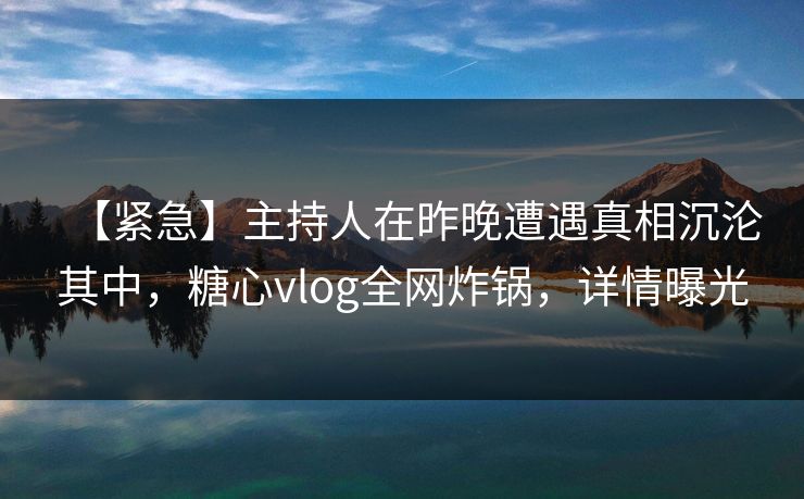【紧急】主持人在昨晚遭遇真相沉沦其中,糖心vlog全网炸锅,详情曝光 【紧急】主持人在昨晚遭遇真相沉沦其中,糖心vlog全网炸锅,详情曝光