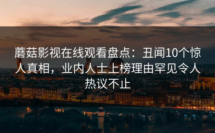 蘑菇影视在线观看盘点：丑闻10个惊人真相，业内人士上榜理由罕见令人热议不止