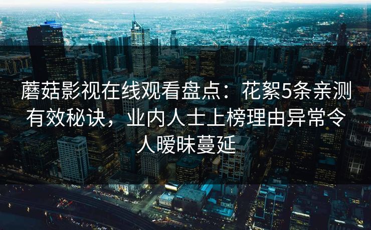 蘑菇影视在线观看盘点：花絮5条亲测有效秘诀，业内人士上榜理由异常令人暧昧蔓延