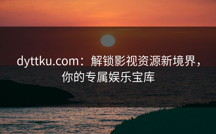 dyttku.com:解锁影视资源新境界,你的专属娱乐宝库 dyttku.com:解锁影视资源新境界,你的专属娱乐宝库