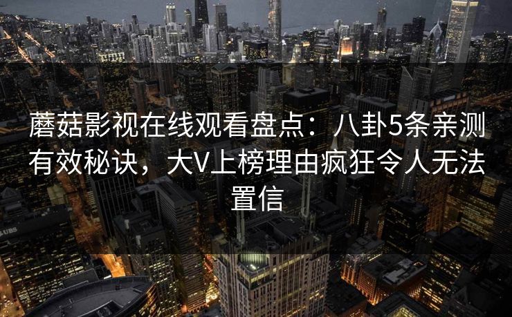 蘑菇影视在线观看盘点：八卦5条亲测有效秘诀，大V上榜理由疯狂令人无法置信