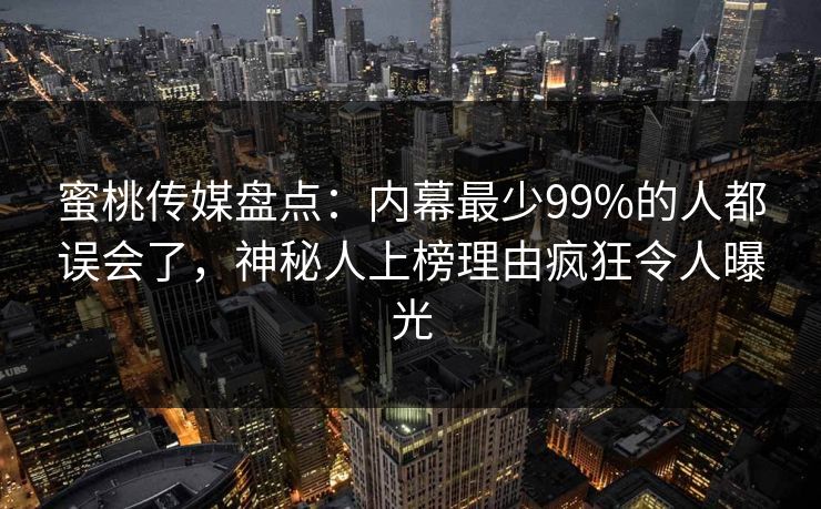 蜜桃传媒盘点：内幕最少99%的人都误会了，神秘人上榜理由疯狂令人曝光