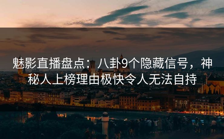 魅影直播盘点:八卦9个隐藏信号,神秘人上榜理由极快令人无法自持 魅影直播盘点:八卦9个隐藏信号,神秘人上榜理由极快令人无法自持
