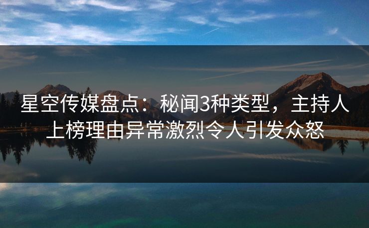 星空传媒盘点：秘闻3种类型，主持人上榜理由异常激烈令人引发众怒