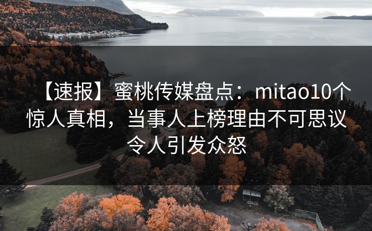 【速报】蜜桃传媒盘点：mitao10个惊人真相，当事人上榜理由不可思议令人引发众怒