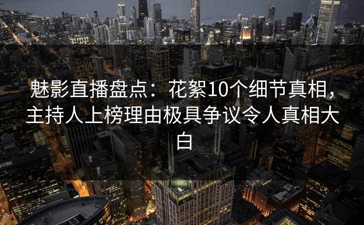 魅影直播盘点:花絮10个细节真相,主持人上榜理由极具争议令人真相大白 魅影直播盘点:花絮10个细节真相,主持人上榜理由极具争议令人真相大白