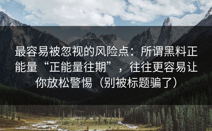 最容易被忽视的风险点：所谓黑料正能量“正能量往期”，往往更容易让你放松警惕（别被标题骗了）