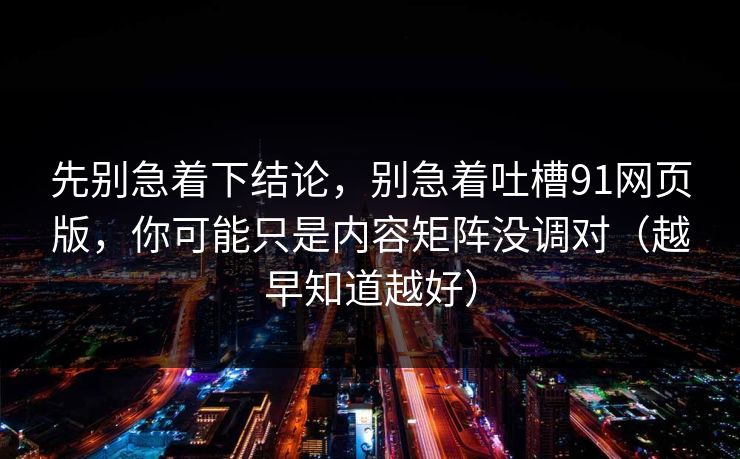 先别急着下结论,别急着吐槽91网页版,你可能只是内容矩阵没调对(越早知道越好) 先别急着下结论,别急着吐槽91网页版,你可能只是内容矩阵没调对(越早知道越好)