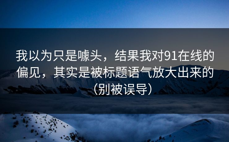 我以为只是噱头,结果我对91在线的偏见,其实是被标题语气放大出来的(别被误导) 我以为只是噱头,结果我对91在线的偏见,其实是被标题语气放大出来的(别被误导)