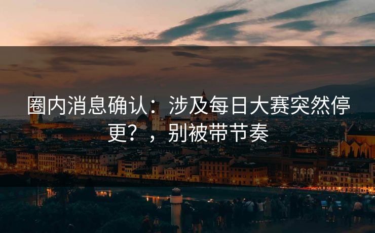 圈内消息确认:涉及每日大赛突然停更?,别被带节奏 圈内消息确认:涉及每日大赛突然停更?,别被带节奏