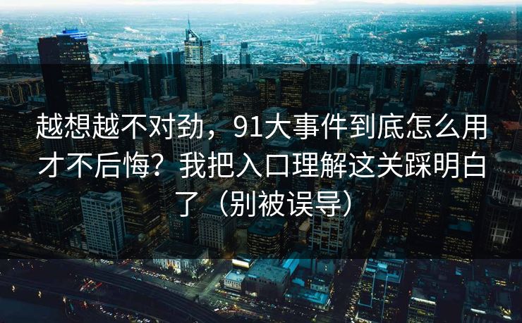 越想越不对劲，91大事件到底怎么用才不后悔？我把入口理解这关踩明白了（别被误导）