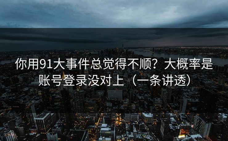 你用91大事件总觉得不顺？大概率是账号登录没对上（一条讲透）