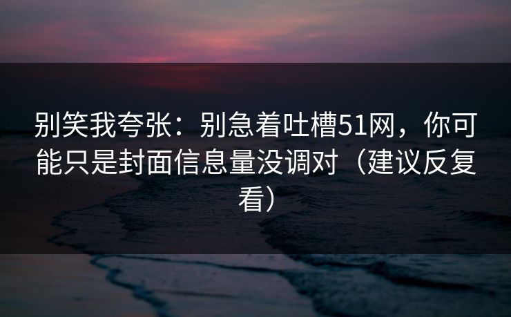 别笑我夸张：别急着吐槽51网，你可能只是封面信息量没调对（建议反复看）