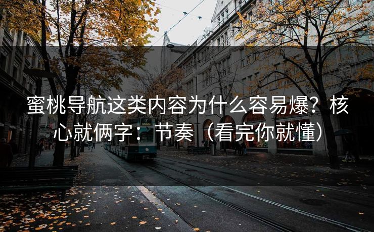 蜜桃导航这类内容为什么容易爆？核心就俩字：节奏（看完你就懂）