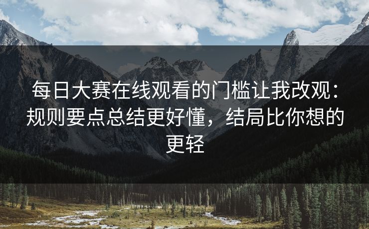 每日大赛在线观看的门槛让我改观：规则要点总结更好懂，结局比你想的更轻