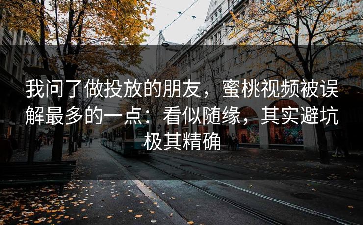 我问了做投放的朋友，蜜桃视频被误解最多的一点：看似随缘，其实避坑极其精确