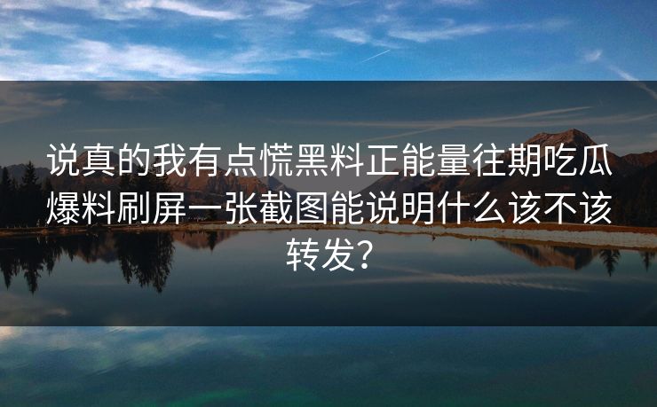 说真的我有点慌黑料正能量往期吃瓜爆料刷屏一张截图能说明什么该不该转发？