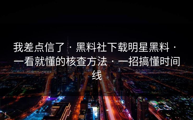 我差点信了 · 黑料社下载明星黑料 · 一看就懂的核查方法 · 一招搞懂时间线