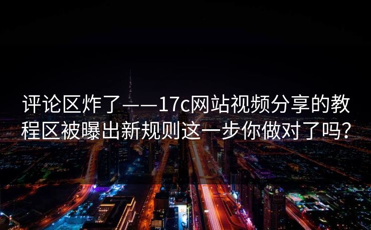 评论区炸了——17c网站视频分享的教程区被曝出新规则这一步你做对了吗？