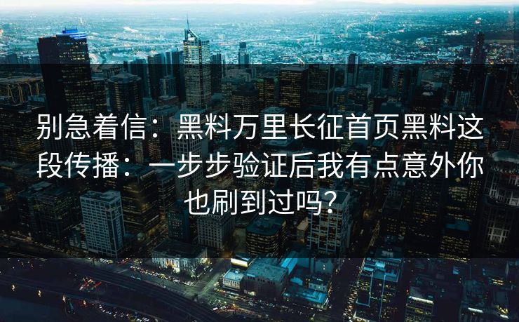 别急着信：黑料万里长征首页黑料这段传播：一步步验证后我有点意外你也刷到过吗？