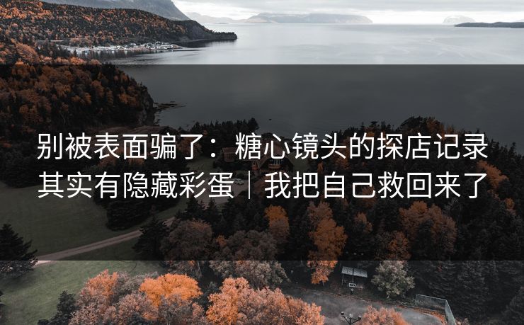 别被表面骗了：糖心镜头的探店记录其实有隐藏彩蛋｜我把自己救回来了