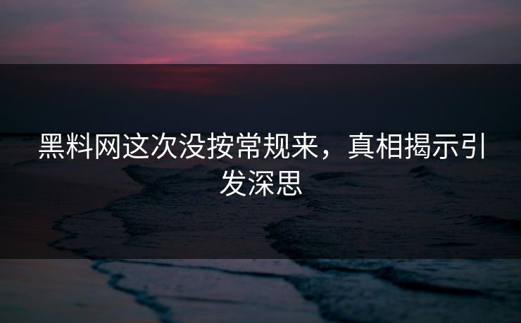 黑料网这次没按常规来，真相揭示引发深思