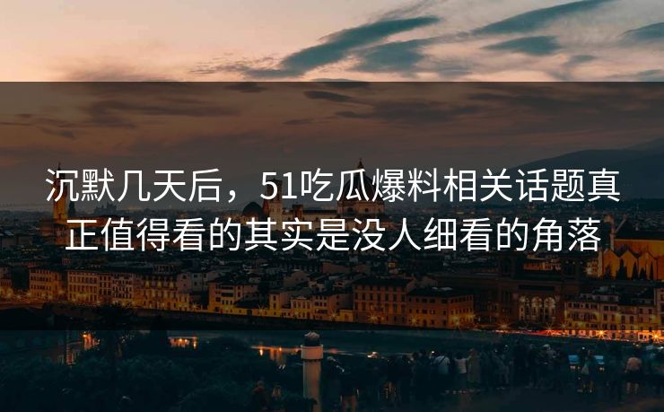 沉默几天后，51吃瓜爆料相关话题真正值得看的其实是没人细看的角落