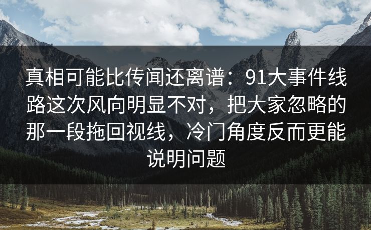 真相可能比传闻还离谱：91大事件线路这次风向明显不对，把大家忽略的那一段拖回视线，冷门角度反而更能说明问题
