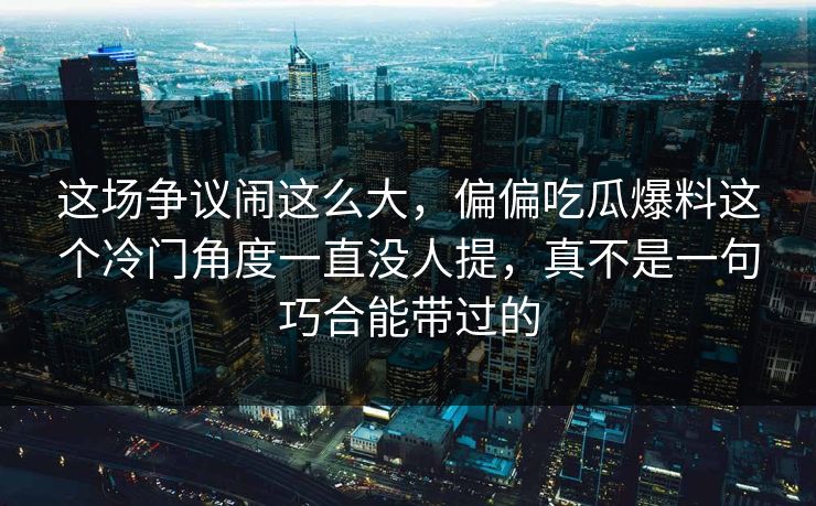 这场争议闹这么大,偏偏吃瓜爆料这个冷门角度一直没人提,真不是一句巧合能带过的 这场争议闹这么大,偏偏吃瓜爆料这个冷门角度一直没人提,真不是一句巧合能带过的
