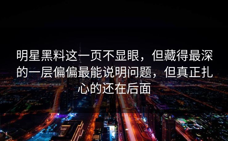 明星黑料这一页不显眼，但藏得最深的一层偏偏最能说明问题，但真正扎心的还在后面