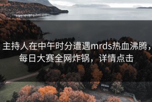 主持人在中午时分遭遇mrds热血沸腾，每日大赛全网炸锅，详情点击
