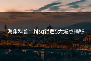 海角科普：hjsq背后5大爆点揭秘