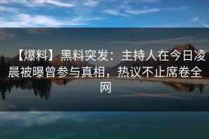【爆料】黑料突发：主持人在今日凌晨被曝曾参与真相，热议不止席卷全网
