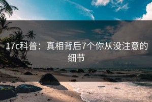 17c科普：真相背后7个你从没注意的细节