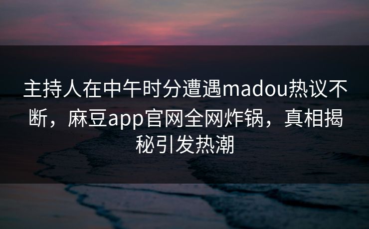 主持人在中午时分遭遇madou热议不断，麻豆app官网全网炸锅，真相揭秘引发热潮